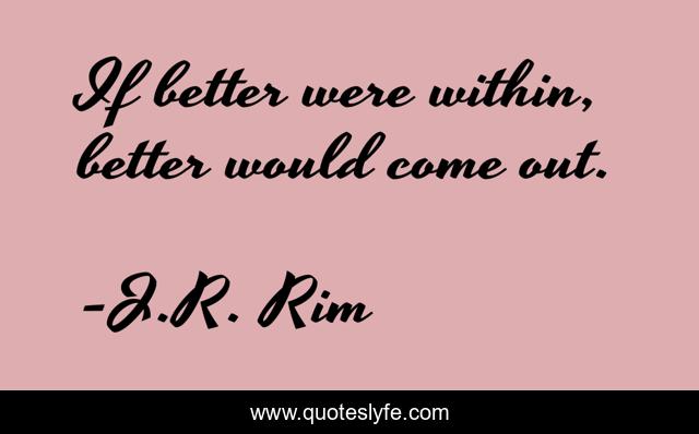 If better were within, better would come out.