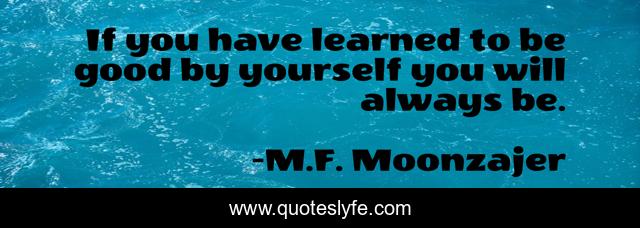 If you have learned to be good by yourself you will always be.
