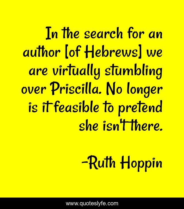 In the search for an author [of Hebrews] we are virtually stumbling over Priscilla. No longer is it feasible to pretend she isn't there.