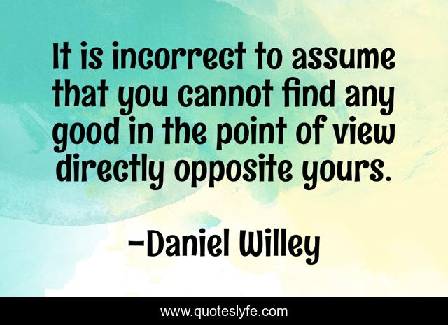 It is incorrect to assume that you cannot find any good in the point of view directly opposite yours.