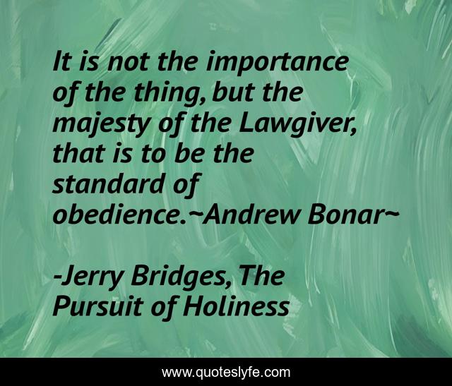 It is not the importance of the thing, but the majesty of the Lawgiver, that is to be the standard of obedience.~Andrew Bonar~