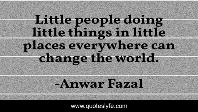 Little people doing little things in little places everywhere can change the world.