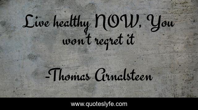 Live healthy NOW, You won't regret it