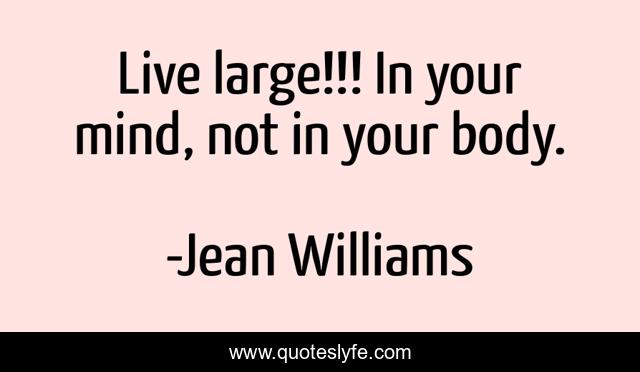 Live large!!! In your mind, not in your body.