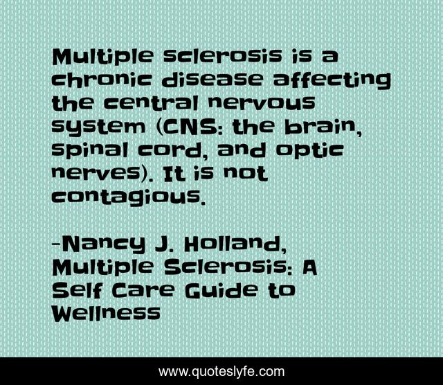Multiple sclerosis is a chronic disease affecting the central nervous system (CNS: the brain, spinal cord, and optic nerves). It is not contagious.