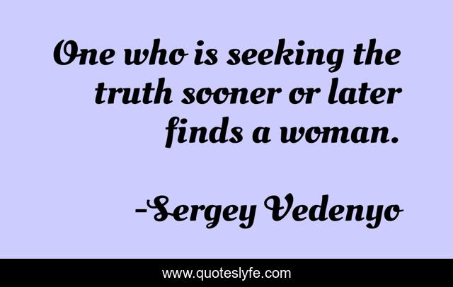 One who is seeking the truth sooner or later finds a woman.