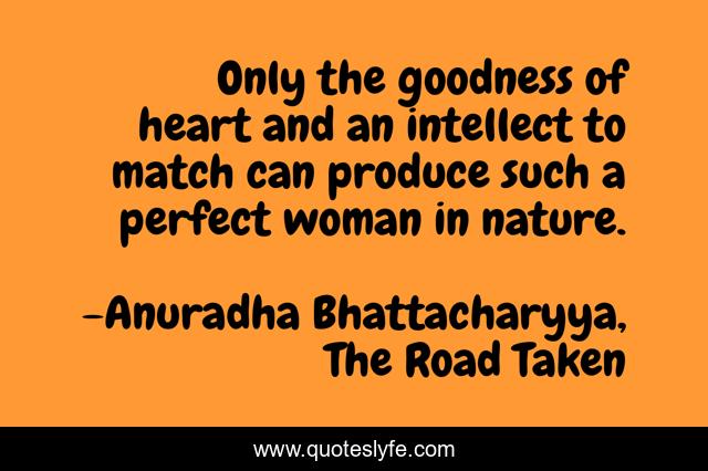 Only the goodness of heart and an intellect to match can produce such a perfect woman in nature.