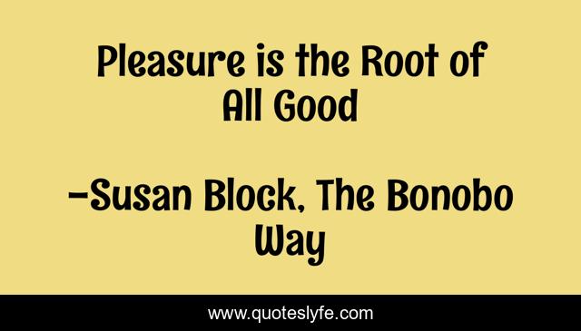Pleasure is the Root of All Good