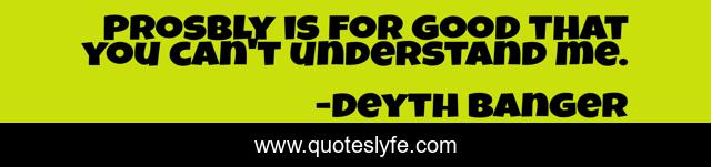 Prosbly is for good that you can't understand me.