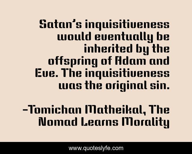 Satan’s inquisitiveness would eventually be inherited by the offspring of Adam and Eve. The inquisitiveness was the original sin.