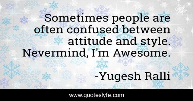 Sometimes people are often confused between attitude and style. Nevermind, I'm Awesome.