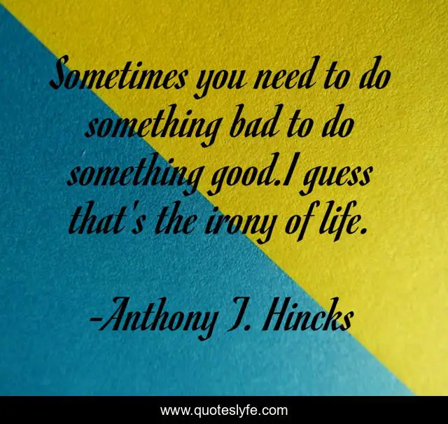 Sometimes you need to do something bad to do something good.I guess that's the irony of life.