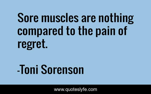 Sore muscles are nothing compared to the pain of regret.