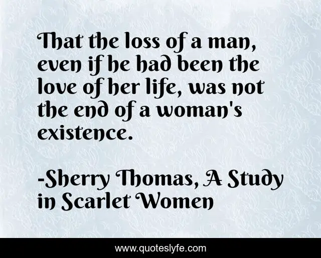 That the loss of a man, even if he had been the love of her life, was not the end of a woman's existence.