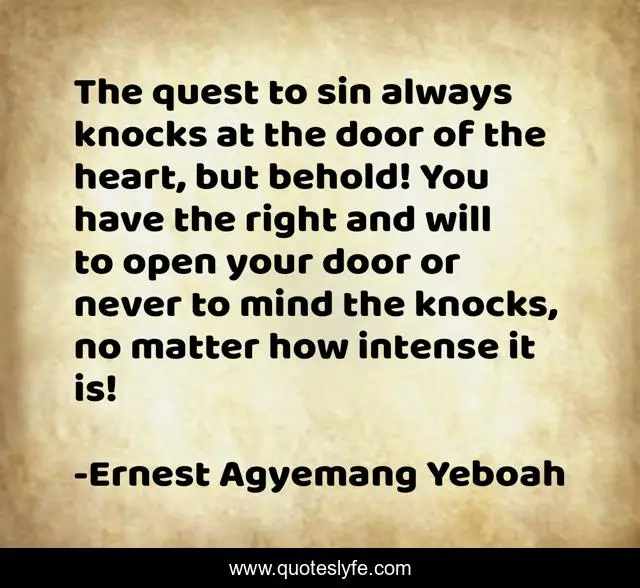 The quest to sin always knocks at the door of the heart, but behold! You have the right and will to open your door or never to mind the knocks, no matter how intense it is!