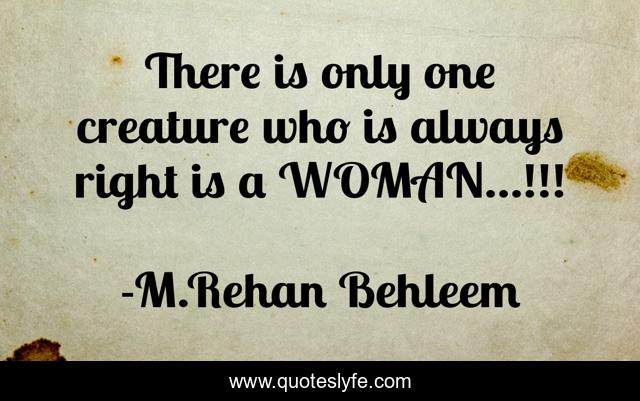 There is only one creature who is always right is a WOMAN...!!!
