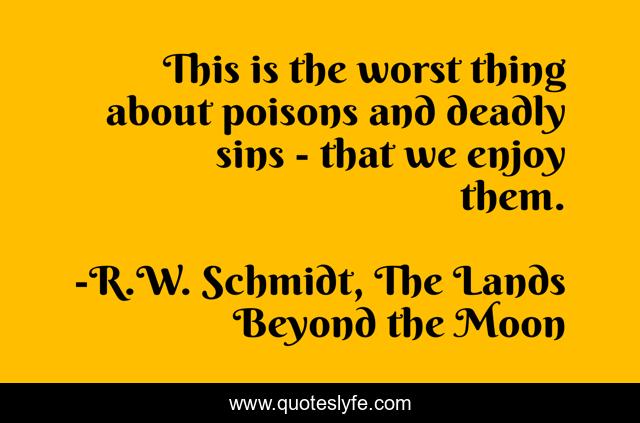 This is the worst thing about poisons and deadly sins - that we enjoy them.