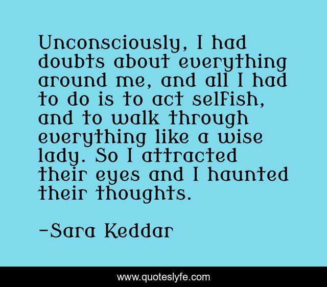 Unconsciously, I had doubts about everything around me, and all I had to do is to act selfish, and to walk through everything like a wise lady. So I attracted their eyes and I haunted their thoughts.