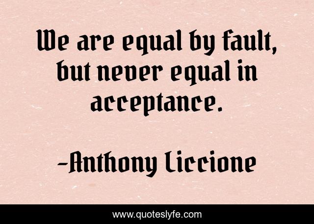 We are equal by fault, but never equal in acceptance.