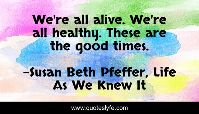 We're all alive. We're all healthy. These are the good times.