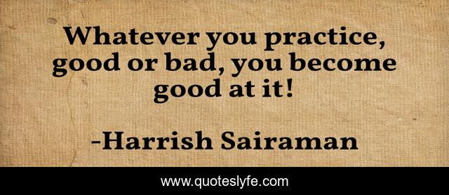 Whatever you practice, good or bad, you become good at it!