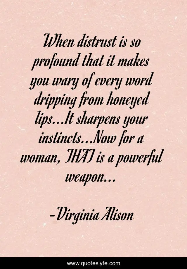 When distrust is so profound that it makes you wary of every word dripping from honeyed lips...It sharpens your instincts...Now for a woman, THAT is a powerful weapon...