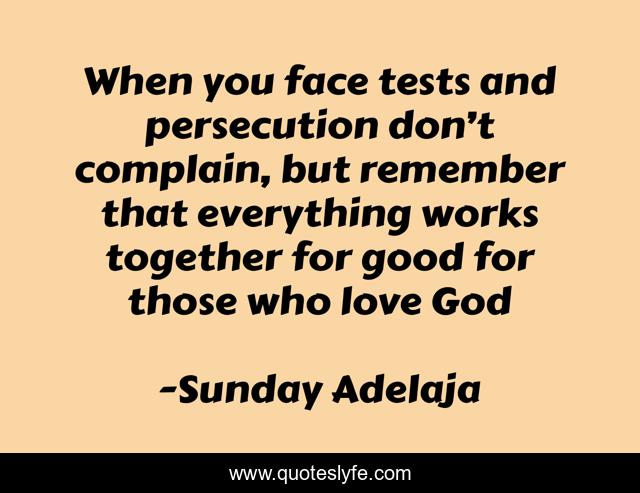 When you face tests and persecution don’t complain, but remember that everything works together for good for those who love God