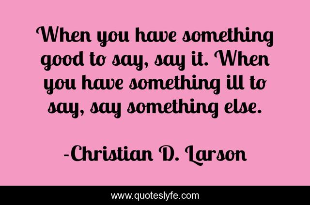 When you have something good to say, say it. When you have something ill to say, say something else.