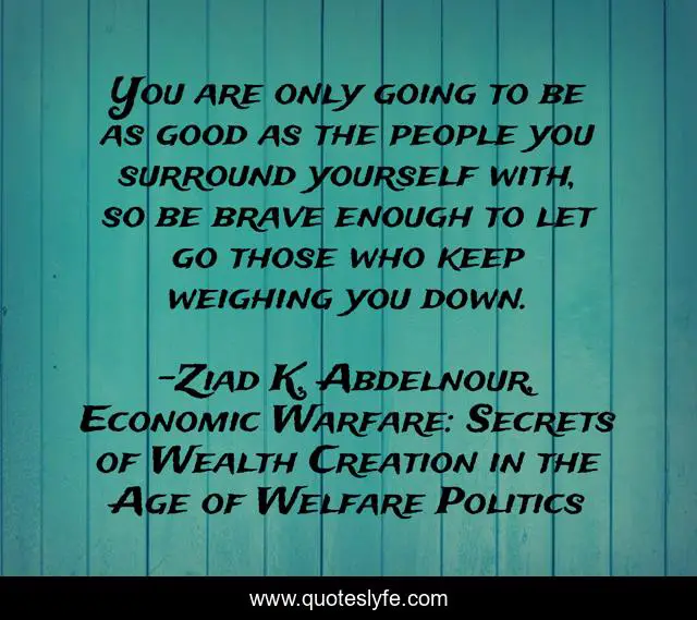 You are only going to be as good as the people you surround yourself with, so be brave enough to let go those who keep weighing you down.