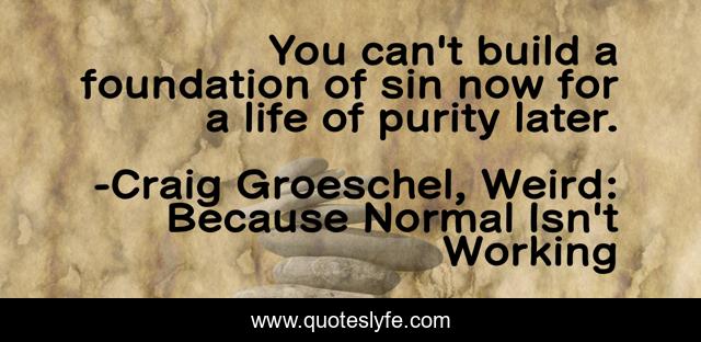 You can't build a foundation of sin now for a life of purity later.