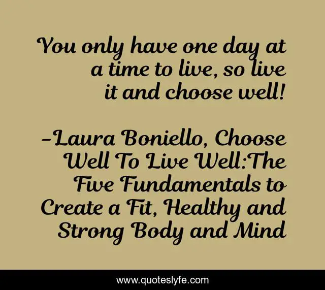 You only have one day at a time to live, so live it and choose well!