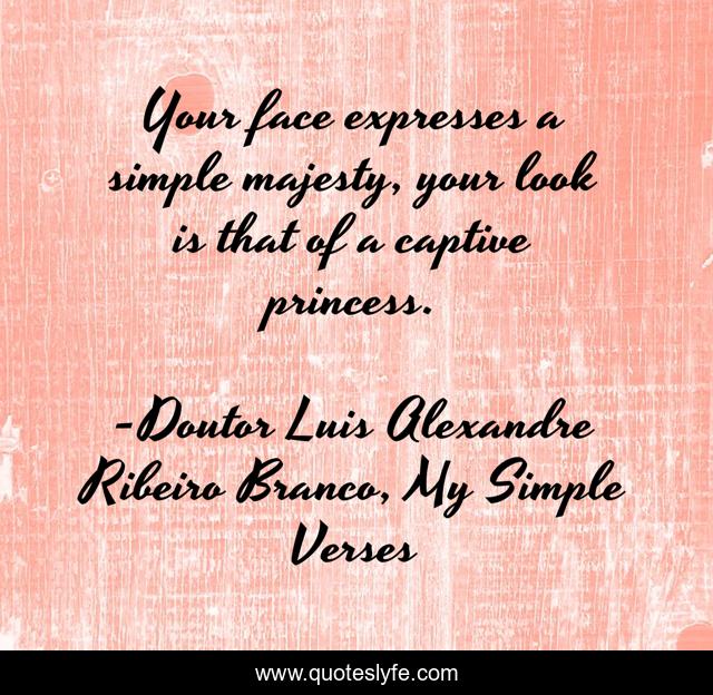 Your face expresses a simple majesty, your look is that of a captive princess.