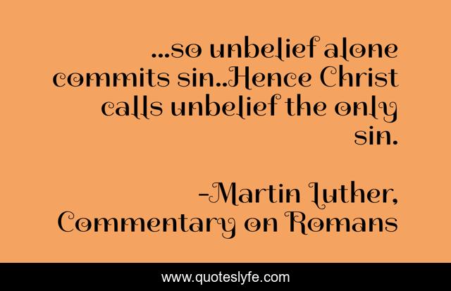 ...so unbelief alone commits sin..Hence Christ calls unbelief the only sin.