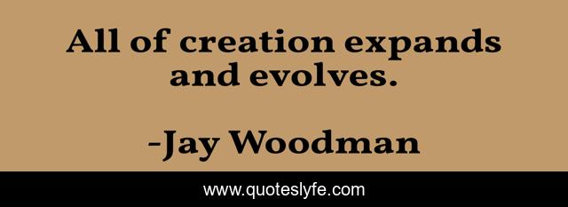 All of creation expands and evolves.