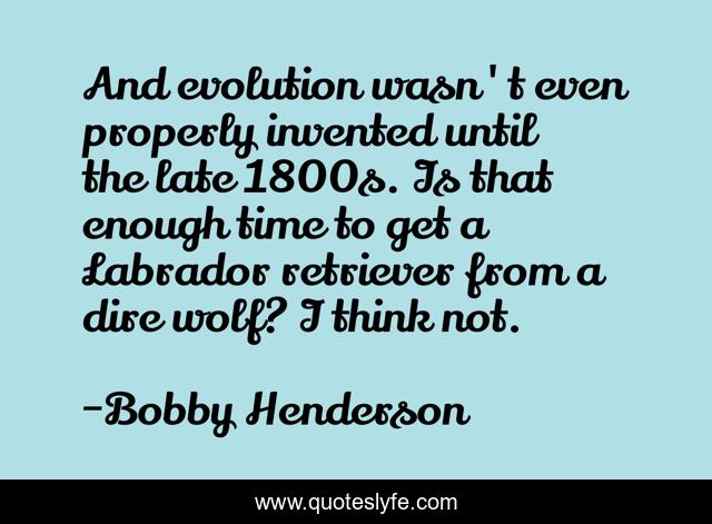 And evolution wasn't even properly invented until the late 1800s. Is that enough time to get a Labrador retriever from a dire wolf? I think not.