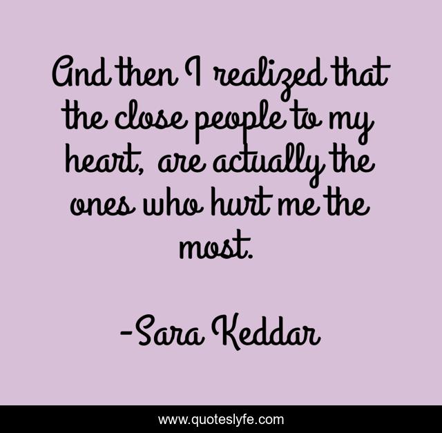 And then I realized that the close people to my heart, are actually the ones who hurt me the most.