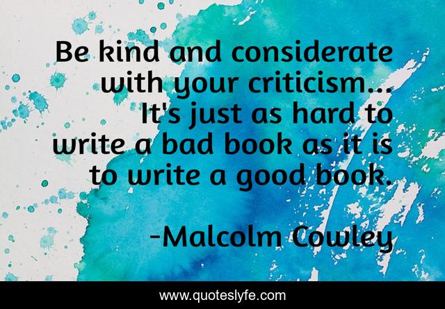 Be kind and considerate with your criticism... It's just as hard to write a bad book as it is to write a good book.