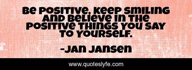 Be positive, keep smiling and believe in the positive things You say To Yourself.
