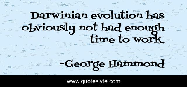 Darwinian evolution has obviously not had enough time to work.