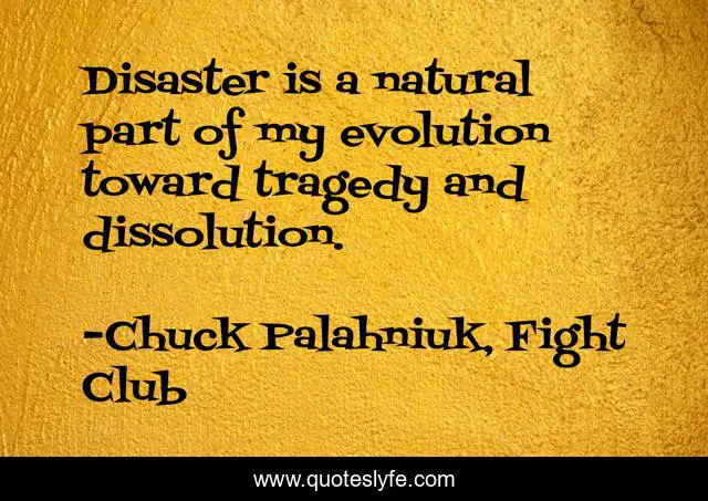 Disaster is a natural part of my evolution toward tragedy and dissolution.