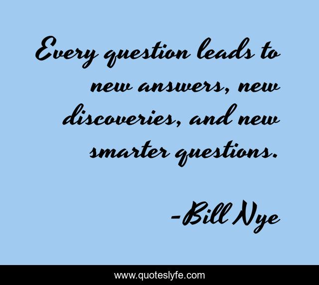 Every question leads to new answers, new discoveries, and new smarter questions.