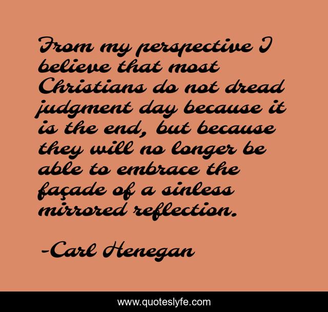 From my perspective I believe that most Christians do not dread judgment day because it is the end, but because they will no longer be able to embrace the façade of a sinless mirrored reflection.