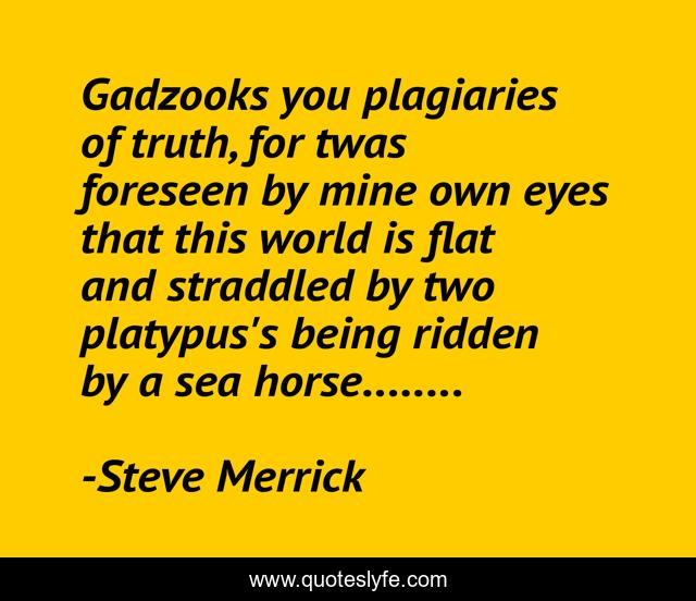 Gadzooks you plagiaries of truth, for twas foreseen by mine own eyes that this world is flat and straddled by two platypus's being ridden by a sea horse........