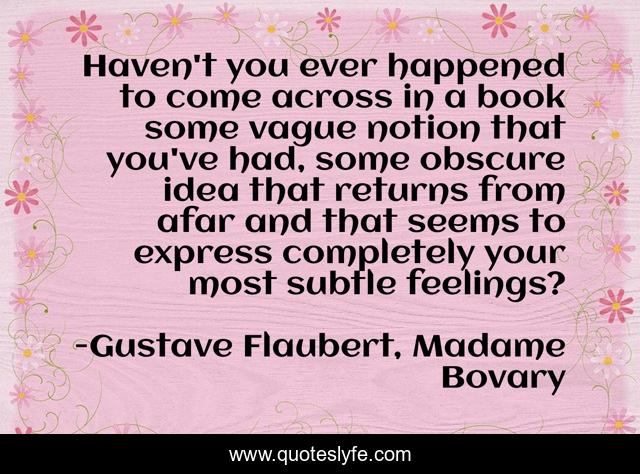 Haven't you ever happened to come across in a book some vague notion that you've had, some obscure idea that returns from afar and that seems to express completely your most subtle feelings?