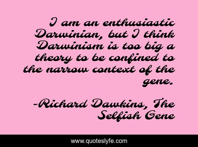 I am an enthusiastic Darwinian, but I think Darwinism is too big a theory to be confined to the narrow context of the gene.