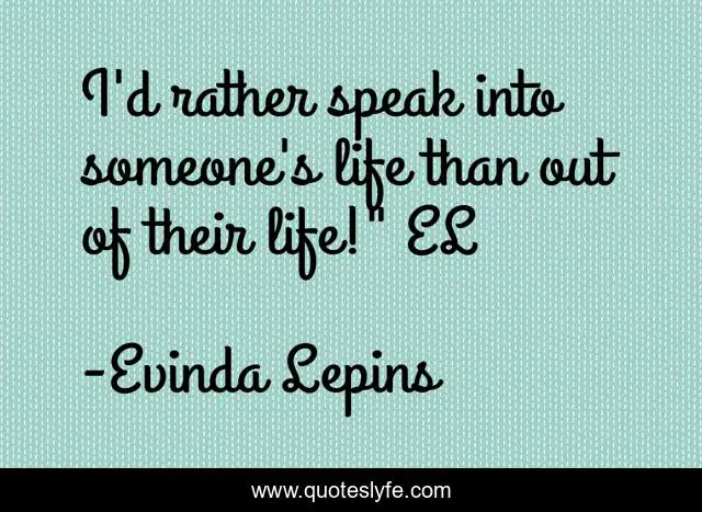 I'd rather speak into someone's life than out of their life!
