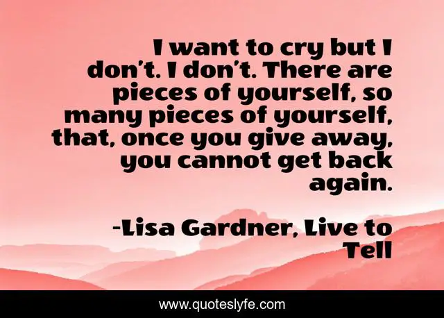 I want to cry but I don’t. I don’t. There are pieces of yourself, so many pieces of yourself, that, once you give away, you cannot get back again.