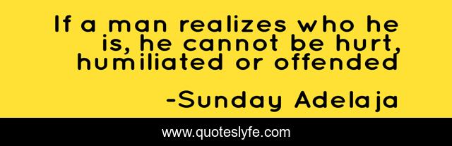 If a man realizes who he is, he cannot be hurt, humiliated or offended