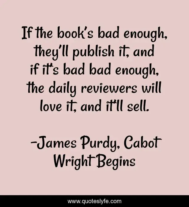 If the book’s bad enough, they’ll publish it, and if it’s bad bad enough, the daily reviewers will love it, and it’ll sell.