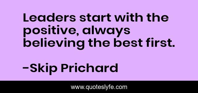 Leaders start with the positive, always believing the best first.